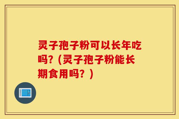 灵子孢子粉可以长年吃吗?(灵子孢子粉能长期食用吗?)-第1张图片-灵芝之家 灵子孢子粉可以长年吃吗?(灵子孢子粉能长期食用吗?)-第1张图片-灵芝之家