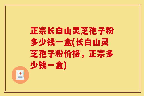 正宗长白山灵芝孢子粉多少钱一盒(长白山灵芝孢子粉价格,正宗多少钱一盒)-第1张图片-灵芝之家 正宗长白山灵芝孢子粉多少钱一盒(长白山灵芝孢子粉价格,正宗多少钱一盒)-第1张图片-灵芝之家