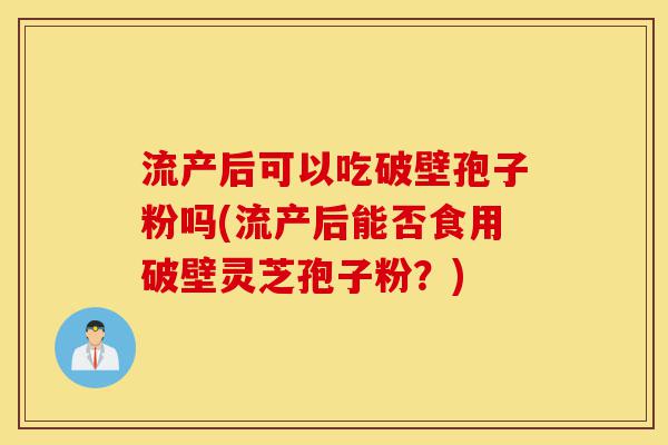 流产后可以吃破壁孢子粉吗(流产后能否食用破壁灵芝孢子粉?)-第1张图片-灵芝之家 流产后可以吃破壁孢子粉吗(流产后能否食用破壁灵芝孢子粉?)-第1张图片-灵芝之家