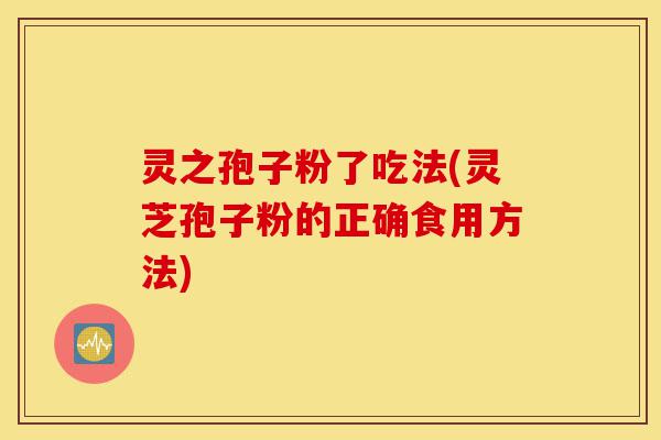 灵之孢子粉了吃法(灵芝孢子粉的正确食用方法)-第1张图片-灵芝之家