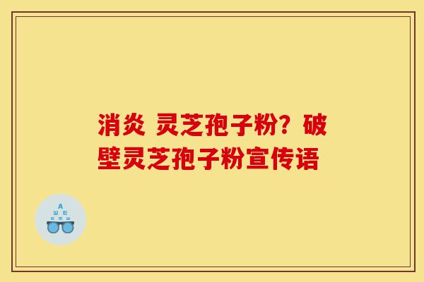 消炎 灵芝孢子粉？破壁灵芝孢子粉宣传语-第1张图片-灵芝之家