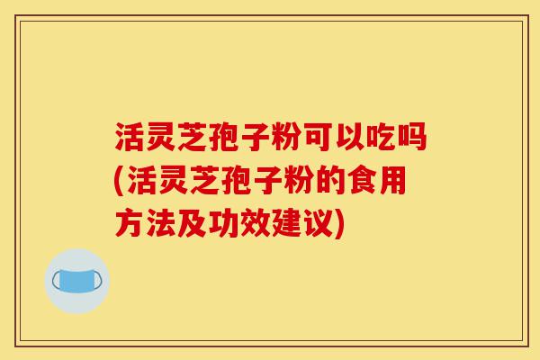 活灵芝孢子粉可以吃吗(活灵芝孢子粉的食用方法及功效建议)-第1张图片-灵芝之家 活灵芝孢子粉可以吃吗(活灵芝孢子粉的食用方法及功效建议)-第1张图片-灵芝之家