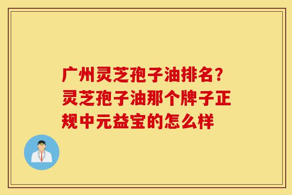 广州灵芝孢子油排名?灵芝孢子油那个牌子正规中元益宝的怎么样-第1张图片-灵芝之家 广州灵芝孢子油排名?灵芝孢子油那个牌子正规中元益宝的怎么样-第1张图片-灵芝之家