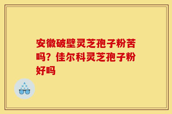 安徽破壁灵芝孢子粉苦吗？佳尔科灵芝孢子粉好吗-第1张图片-灵芝之家