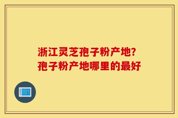 浙江灵芝孢子粉产地？孢子粉产地哪里的最好-第1张图片-灵芝之家
