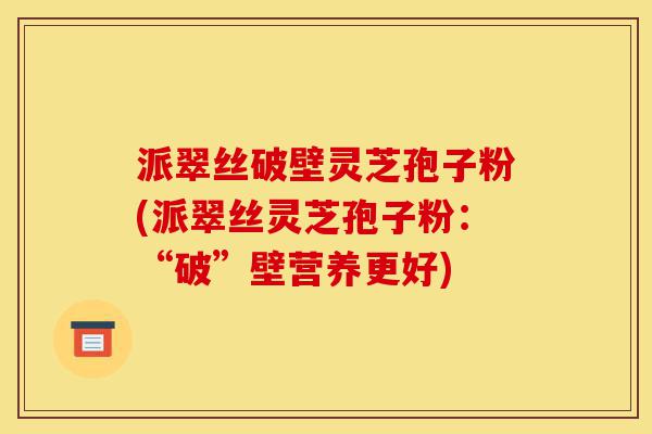 派翠丝破壁灵芝孢子粉(派翠丝灵芝孢子粉:“破”壁营养更好)-第1张图片-灵芝之家 派翠丝破壁灵芝孢子粉(派翠丝灵芝孢子粉:“破”壁营养更好)-第1张图片-灵芝之家