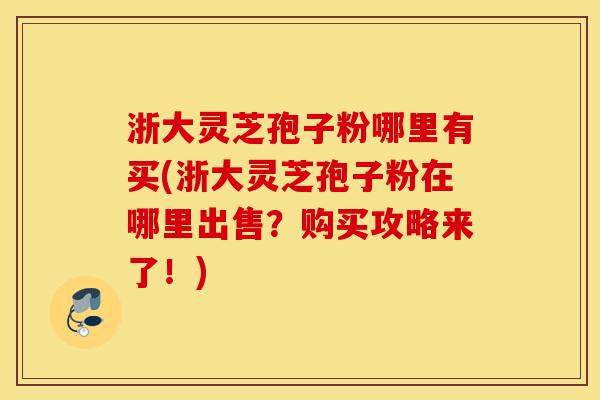 浙大灵芝孢子粉哪里有买(浙大灵芝孢子粉在哪里出售?购买攻略来了!)-第1张图片-灵芝之家 浙大灵芝孢子粉哪里有买(浙大灵芝孢子粉在哪里出售?购买攻略来了!)-第1张图片-灵芝之家