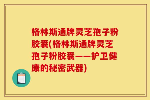格林斯通牌灵芝孢子粉胶囊(格林斯通牌灵芝孢子粉胶囊——护卫健康的秘密武器)-第1张图片-灵芝之家