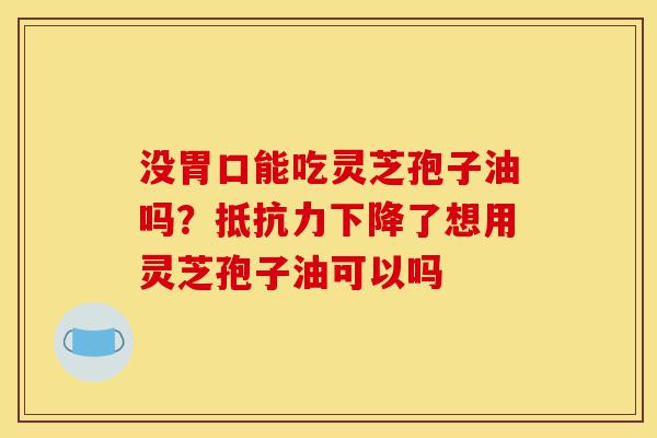 没胃口能吃灵芝孢子油吗?抵抗力下降了想用灵芝孢子油可以吗-第1张图片-灵芝之家 没胃口能吃灵芝孢子油吗?抵抗力下降了想用灵芝孢子油可以吗-第1张图片-灵芝之家