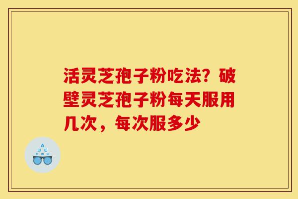 活灵芝孢子粉吃法？破壁灵芝孢子粉每天服用几次，每次服多少-第1张图片-灵芝之家