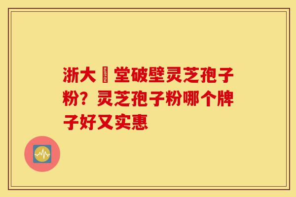浙大徳堂破壁灵芝孢子粉?灵芝孢子粉哪个牌子好又实惠-第1张图片-灵芝之家 浙大徳堂破壁灵芝孢子粉?灵芝孢子粉哪个牌子好又实惠-第1张图片-灵芝之家