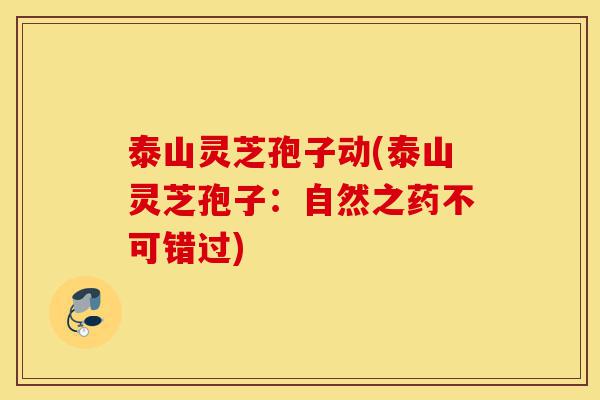 泰山灵芝孢子动(泰山灵芝孢子：自然之药不可错过)-第1张图片-灵芝之家