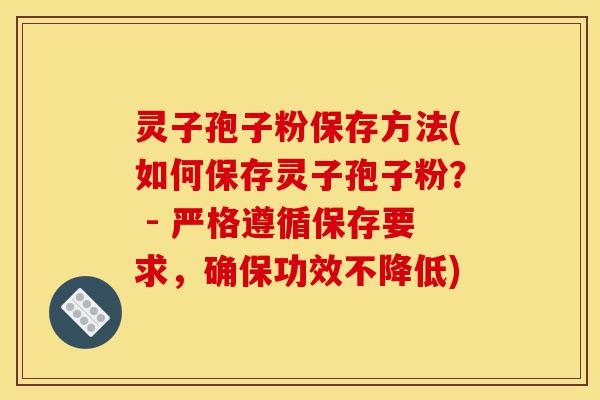 灵子孢子粉保存方法(如何保存灵子孢子粉？ - 严格遵循保存要求，确保功效不降低)-第1张图片-灵芝之家