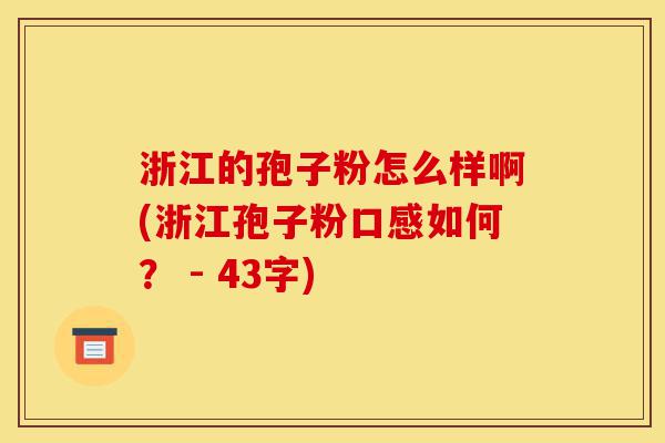 浙江的孢子粉怎么样啊(浙江孢子粉口感如何? - 43字)-第1张图片-灵芝之家 浙江的孢子粉怎么样啊(浙江孢子粉口感如何? - 43字)-第1张图片-灵芝之家