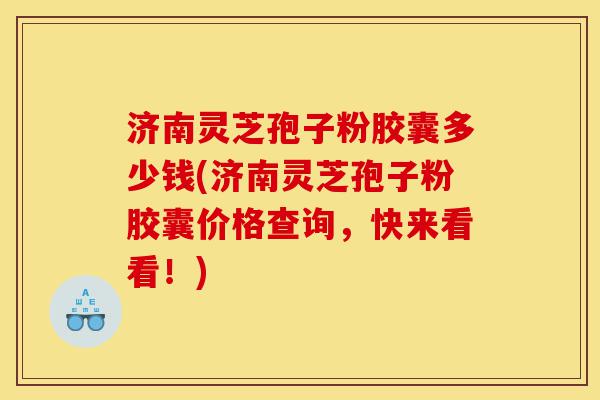 济南灵芝孢子粉胶囊多少钱(济南灵芝孢子粉胶囊价格查询,快来看看!)-第1张图片-灵芝之家 济南灵芝孢子粉胶囊多少钱(济南灵芝孢子粉胶囊价格查询,快来看看!)-第1张图片-灵芝之家