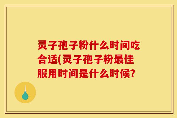 灵子孢子粉什么时间吃合适(灵子孢子粉最佳服用时间是什么时候？-第1张图片-灵芝之家