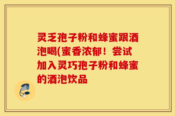 灵乏孢子粉和蜂蜜跟酒泡喝(蜜香浓郁!尝试加入灵巧孢子粉和蜂蜜的酒泡饮品-第1张图片-灵芝之家 灵乏孢子粉和蜂蜜跟酒泡喝(蜜香浓郁!尝试加入灵巧孢子粉和蜂蜜的酒泡饮品-第1张图片-灵芝之家