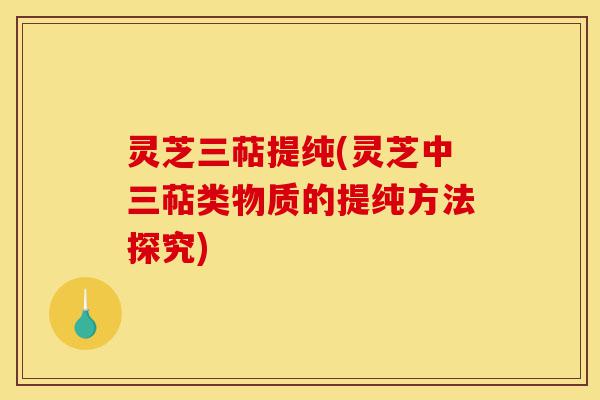 灵芝三萜提纯(灵芝中三萜类物质的提纯方法探究)-第1张图片-灵芝之家