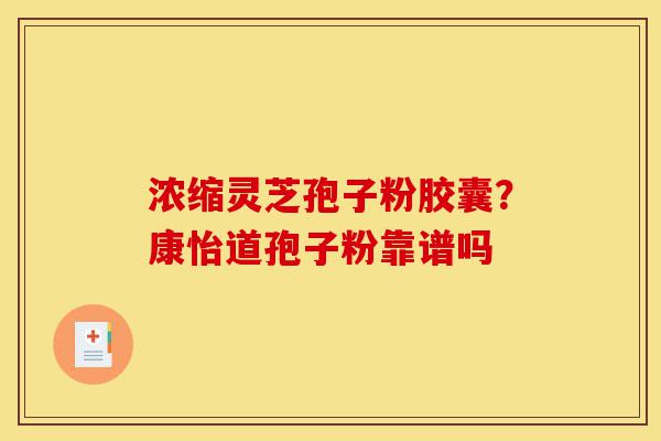 浓缩灵芝孢子粉胶囊?康怡道孢子粉靠谱吗-第1张图片-灵芝之家 浓缩灵芝孢子粉胶囊?康怡道孢子粉靠谱吗-第1张图片-灵芝之家