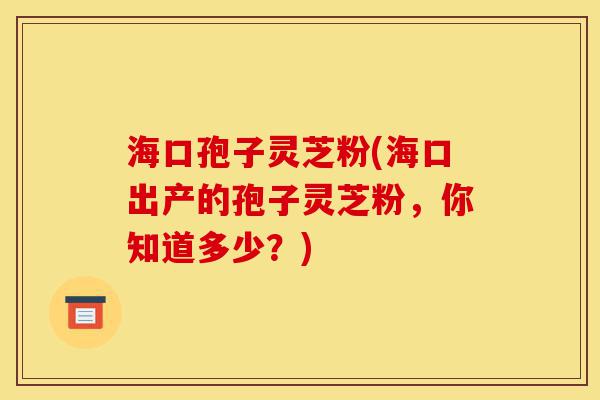 海口孢子灵芝粉(海口出产的孢子灵芝粉,你知道多少?)-第1张图片-灵芝之家 海口孢子灵芝粉(海口出产的孢子灵芝粉,你知道多少?)-第1张图片-灵芝之家