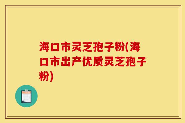 海口市灵芝孢子粉(海口市出产优质灵芝孢子粉)-第1张图片-灵芝之家 海口市灵芝孢子粉(海口市出产优质灵芝孢子粉)-第1张图片-灵芝之家