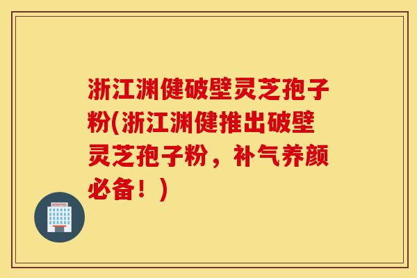 浙江渊健破壁灵芝孢子粉(浙江渊健推出破壁灵芝孢子粉,补气养颜必备!)-第1张图片-灵芝之家 浙江渊健破壁灵芝孢子粉(浙江渊健推出破壁灵芝孢子粉,补气养颜必备!)-第1张图片-灵芝之家