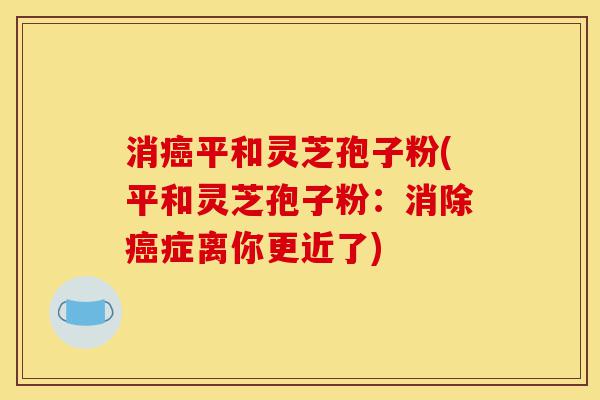 消癌平和灵芝孢子粉(平和灵芝孢子粉:消除癌症离你更近了)-第1张图片-灵芝之家 消癌平和灵芝孢子粉(平和灵芝孢子粉:消除癌症离你更近了)-第1张图片-灵芝之家