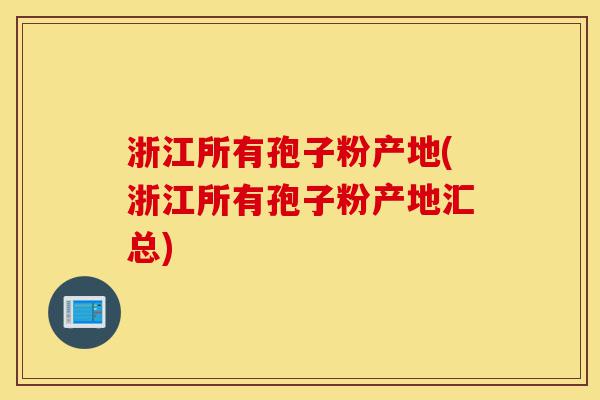 浙江所有孢子粉产地(浙江所有孢子粉产地汇总)-第1张图片-灵芝之家 浙江所有孢子粉产地(浙江所有孢子粉产地汇总)-第1张图片-灵芝之家