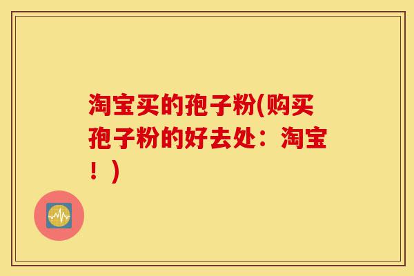 淘宝买的孢子粉(购买孢子粉的好去处：淘宝！)-第1张图片-灵芝之家