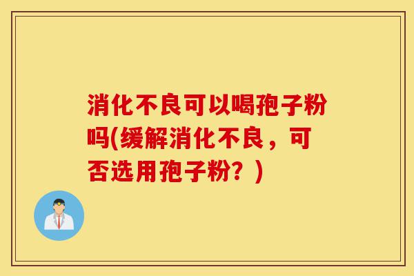 消化不良可以喝孢子粉吗(缓解消化不良,可否选用孢子粉?)-第1张图片-灵芝之家 消化不良可以喝孢子粉吗(缓解消化不良,可否选用孢子粉?)-第1张图片-灵芝之家