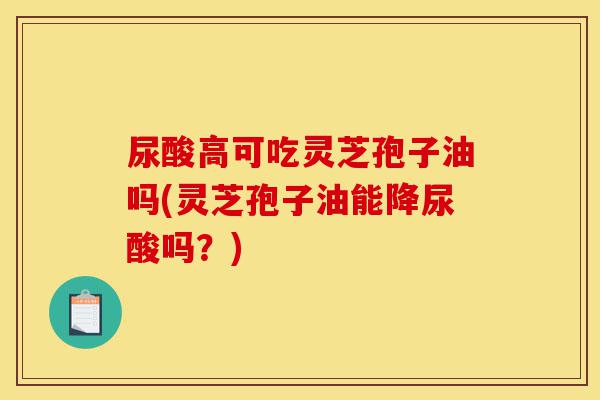 尿酸高可吃灵芝孢子油吗(灵芝孢子油能降尿酸吗?)-第1张图片-灵芝之家 尿酸高可吃灵芝孢子油吗(灵芝孢子油能降尿酸吗?)-第1张图片-灵芝之家