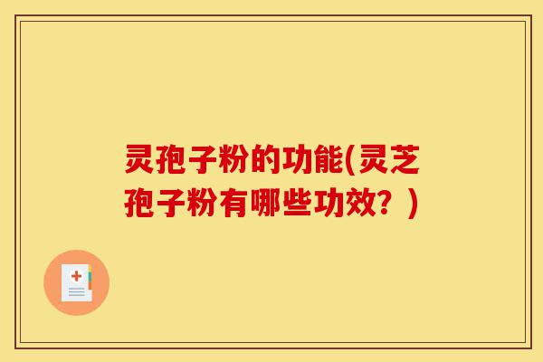 灵孢子粉的功能(灵芝孢子粉有哪些功效？)-第1张图片-灵芝之家