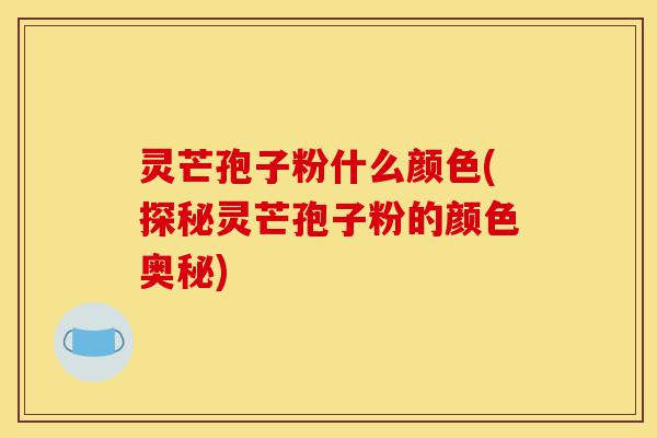 灵芒孢子粉什么颜色(探秘灵芒孢子粉的颜色奥秘)-第1张图片-灵芝之家 灵芒孢子粉什么颜色(探秘灵芒孢子粉的颜色奥秘)-第1张图片-灵芝之家