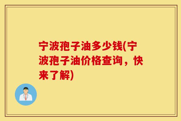 宁波孢子油多少钱(宁波孢子油价格查询,快来了解)-第1张图片-灵芝之家 宁波孢子油多少钱(宁波孢子油价格查询,快来了解)-第1张图片-灵芝之家