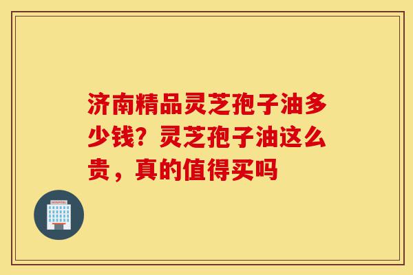 济南精品灵芝孢子油多少钱?灵芝孢子油这么贵,真的值得买吗-第1张图片-灵芝之家 济南精品灵芝孢子油多少钱?灵芝孢子油这么贵,真的值得买吗-第1张图片-灵芝之家