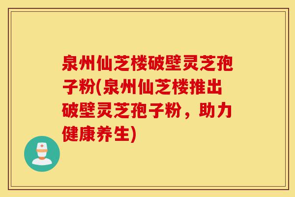 泉州仙芝楼破壁灵芝孢子粉(泉州仙芝楼推出破壁灵芝孢子粉,助力健康养生)-第1张图片-灵芝之家 泉州仙芝楼破壁灵芝孢子粉(泉州仙芝楼推出破壁灵芝孢子粉,助力健康养生)-第1张图片-灵芝之家