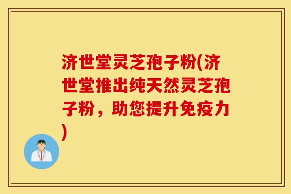 济世堂灵芝孢子粉(济世堂推出纯天然灵芝孢子粉,助您提升免疫力)-第1张图片-灵芝之家 济世堂灵芝孢子粉(济世堂推出纯天然灵芝孢子粉,助您提升免疫力)-第1张图片-灵芝之家