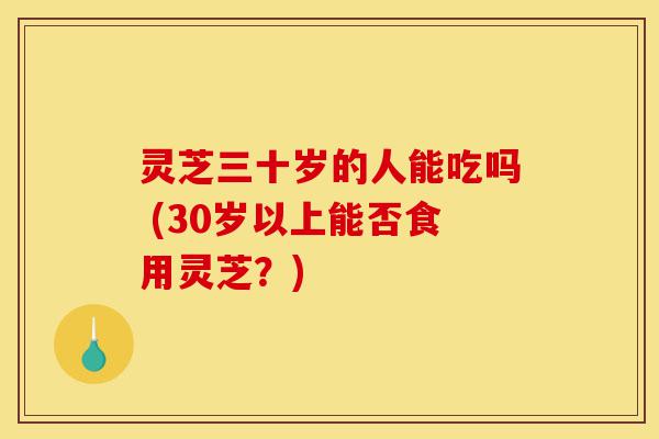 灵芝三十岁的人能吃吗 (30岁以上能否食用灵芝？)-第1张图片-灵芝之家