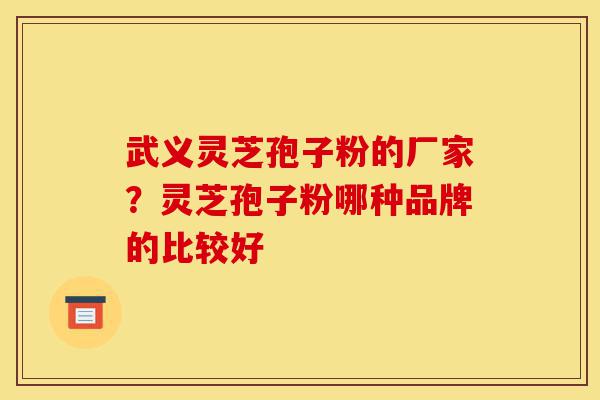 武义灵芝孢子粉的厂家?灵芝孢子粉哪种品牌的比较好-第1张图片-灵芝之家 武义灵芝孢子粉的厂家?灵芝孢子粉哪种品牌的比较好-第1张图片-灵芝之家