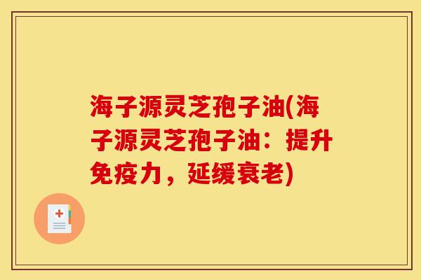 海子源灵芝孢子油(海子源灵芝孢子油:提升免疫力,延缓衰老)-第1张图片-灵芝之家 海子源灵芝孢子油(海子源灵芝孢子油:提升免疫力,延缓衰老)-第1张图片-灵芝之家