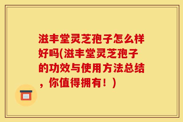 滋丰堂灵芝孢子怎么样好吗(滋丰堂灵芝孢子的功效与使用方法总结,你值得拥有!)-第1张图片-灵芝之家 滋丰堂灵芝孢子怎么样好吗(滋丰堂灵芝孢子的功效与使用方法总结,你值得拥有!)-第1张图片-灵芝之家