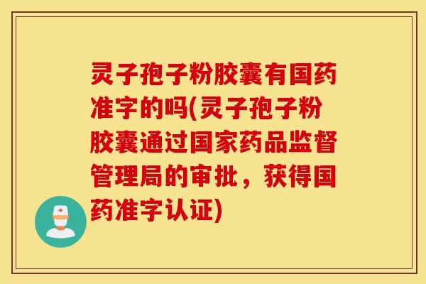 灵子孢子粉胶囊有国药准字的吗(灵子孢子粉胶囊通过国家药品监督管理局的审批，获得国药准字认证)-第1张图片-灵芝之家