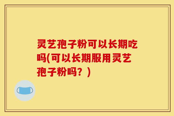 灵艺孢子粉可以长期吃吗(可以长期服用灵艺孢子粉吗?)-第1张图片-灵芝之家 灵艺孢子粉可以长期吃吗(可以长期服用灵艺孢子粉吗?)-第1张图片-灵芝之家