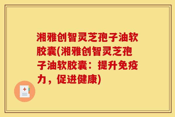 湘雅创智灵芝孢子油软胶囊(湘雅创智灵芝孢子油软胶囊:提升免疫力,促进健康)-第1张图片-灵芝之家 湘雅创智灵芝孢子油软胶囊(湘雅创智灵芝孢子油软胶囊:提升免疫力,促进健康)-第1张图片-灵芝之家