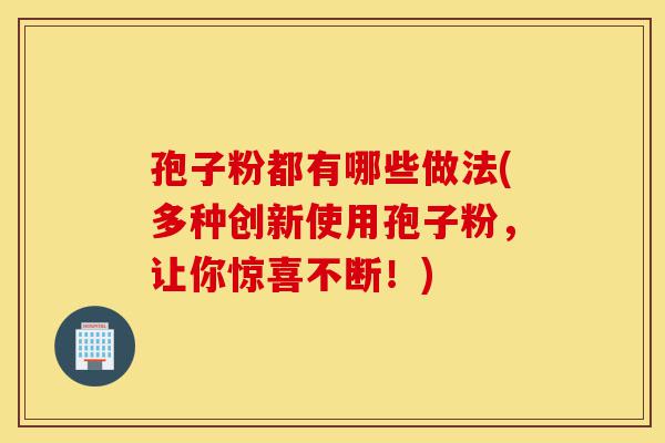 孢子粉都有哪些做法(多种创新使用孢子粉,让你惊喜不断!)-第1张图片-灵芝之家 孢子粉都有哪些做法(多种创新使用孢子粉,让你惊喜不断!)-第1张图片-灵芝之家