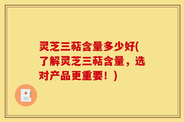 灵芝三萜含量多少好(了解灵芝三萜含量，选对产品更重要！)-第1张图片-灵芝之家