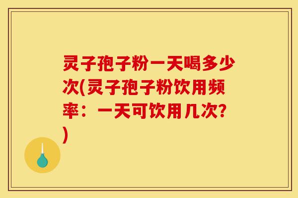 灵子孢子粉一天喝多少次(灵子孢子粉饮用频率:一天可饮用几次?)-第1张图片-灵芝之家 灵子孢子粉一天喝多少次(灵子孢子粉饮用频率:一天可饮用几次?)-第1张图片-灵芝之家