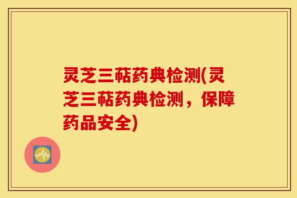 灵芝三萜药典检测(灵芝三萜药典检测,保障药品安全)-第1张图片-灵芝之家 灵芝三萜药典检测(灵芝三萜药典检测,保障药品安全)-第1张图片-灵芝之家