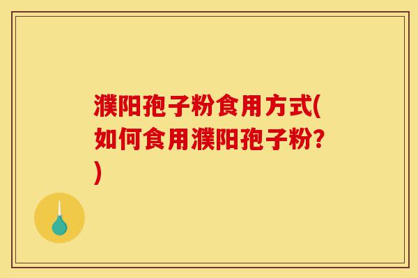 濮阳孢子粉食用方式(如何食用濮阳孢子粉?)-第1张图片-灵芝之家 濮阳孢子粉食用方式(如何食用濮阳孢子粉?)-第1张图片-灵芝之家