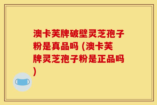 澳卡芙牌破壁灵芝孢子粉是真品吗 (澳卡芙牌灵芝孢子粉是正品吗)-第1张图片-灵芝之家 澳卡芙牌破壁灵芝孢子粉是真品吗 (澳卡芙牌灵芝孢子粉是正品吗)-第1张图片-灵芝之家
